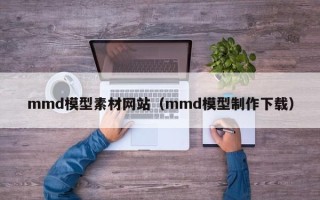 武义县mmd模型素材网站（mmd模型制作下载）