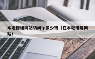 武义县本地搭建网站访问ip多少钱（在本地搭建网站）
