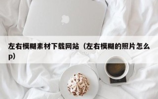 武义县左右模糊素材下载网站（左右模糊的照片怎么p）