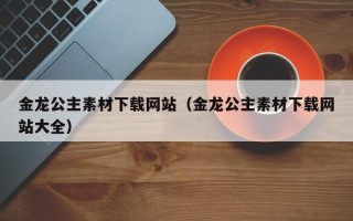 武义县金龙公主素材下载网站（金龙公主素材下载网站大全）