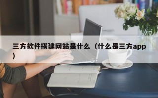 武义县三方软件搭建网站是什么（什么是三方app）