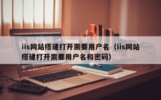 武义县iis网站搭建打开需要用户名（iis网站搭建打开需要用户名和密码）