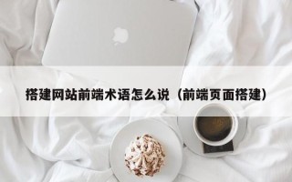 武义县搭建网站前端术语怎么说（前端页面搭建）