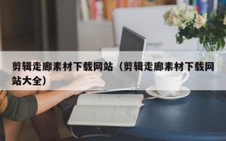 武义县剪辑走廊素材下载网站（剪辑走廊素材下载网站大全）