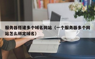武义县服务器搭建多个域名网站（一个服务器多个网站怎么绑定域名）