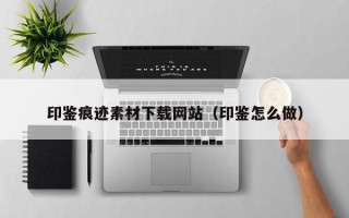 武义县印鉴痕迹素材下载网站（印鉴怎么做）