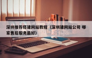 武义县深圳推荐搭建网站教程（深圳建网站公司 哪家售后服务最好）