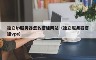 武义县独立ip服务器怎么搭建网站（独立服务器搭建vps）