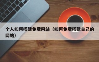 武义县个人如何搭建免费网站（如何免费搭建自己的网站）