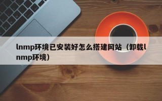 武义县lnmp环境已安装好怎么搭建网站（卸载lnmp环境）