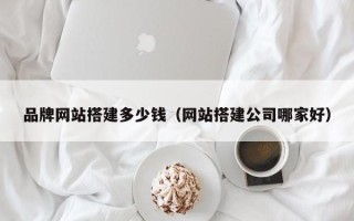 武义县品牌网站搭建多少钱（网站搭建公司哪家好）